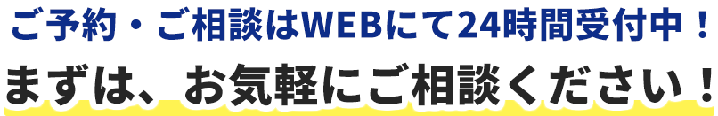 ご予約・ご相談はWEBにて24時間受付中。まずはお気軽にご相談ください。