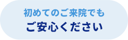 初めての方のご来院でもご安心ください