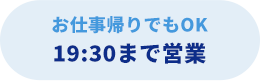 お仕事帰りでもOK！19:30まで営業